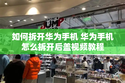 如何拆开华为手机 华为手机怎么拆开后盖视频教程-第1张图片-星选测评