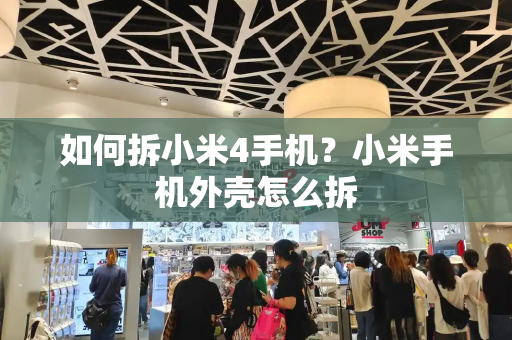 如何拆小米4手机？小米手机外壳怎么拆-第1张图片-星选测评