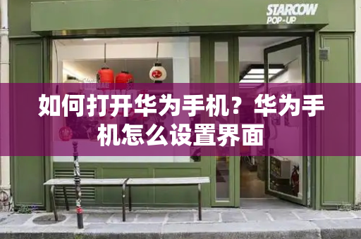 如何打开华为手机？华为手机怎么设置界面-第1张图片-星选测评