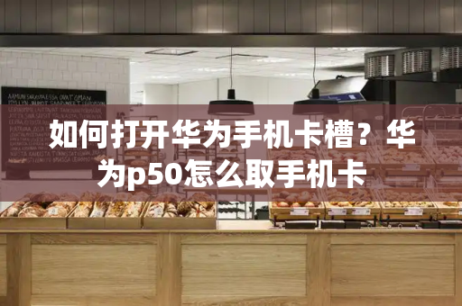 如何打开华为手机卡槽？华为p50怎么取手机卡-第1张图片-星选测评