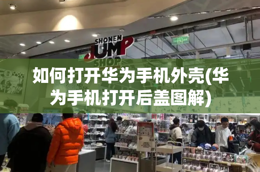 如何打开华为手机外壳(华为手机打开后盖图解)-第1张图片-星选测评