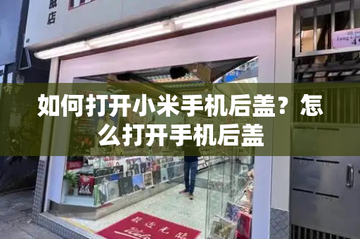 如何打开小米手机后盖？怎么打开手机后盖