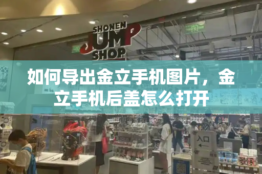 如何导出金立手机图片，金立手机后盖怎么打开