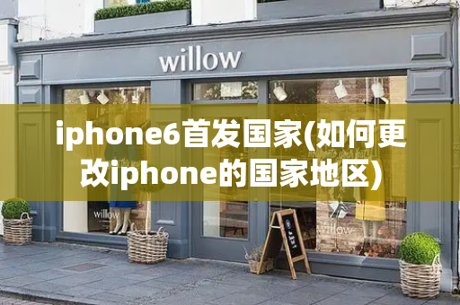 iphone6首发国家(如何更改iphone的国家地区)-第1张图片-星选测评