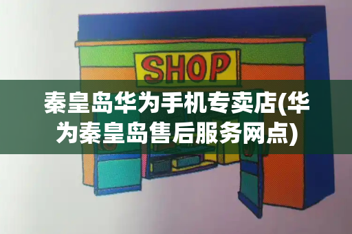 秦皇岛华为手机专卖店(华为秦皇岛售后服务网点)