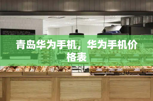 青岛华为手机，华为手机价格表-第1张图片-星选测评