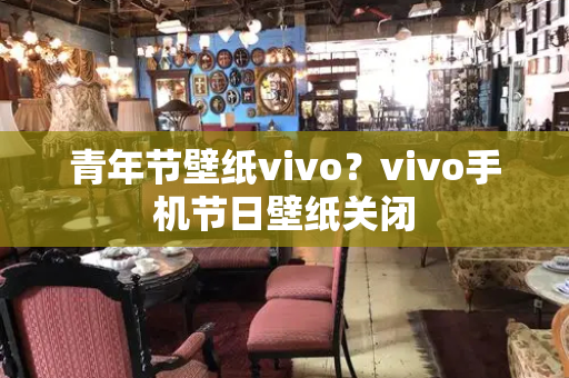 青年节壁纸vivo？vivo手机节日壁纸关闭-第1张图片-星选测评