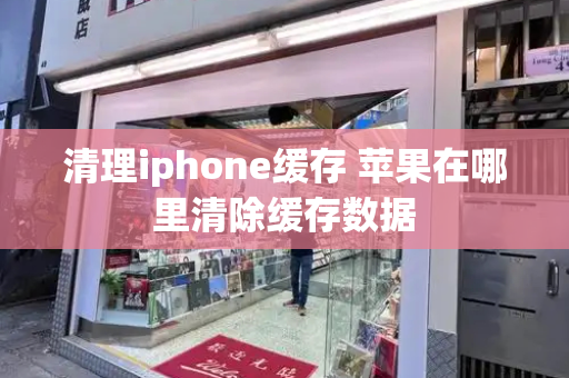 清理iphone缓存 苹果在哪里清除缓存数据