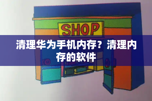 清理华为手机内存？清理内存的软件-第1张图片-星选测评