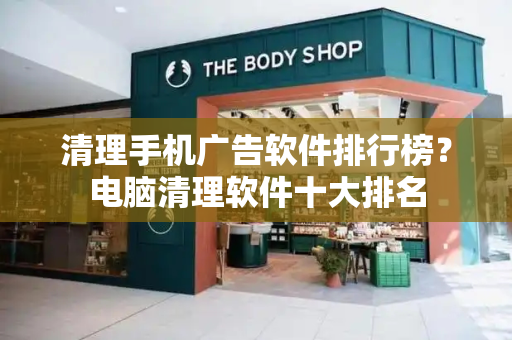 清理手机广告软件排行榜？电脑清理软件十大排名