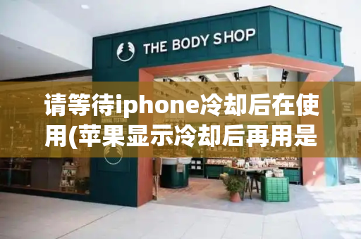 请等待iphone冷却后在使用(苹果显示冷却后再用是什么情况)
