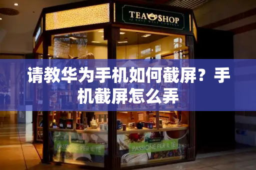 请教华为手机如何截屏？手机截屏怎么弄-第1张图片-星选测评