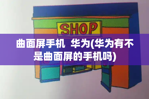 曲面屏手机  华为(华为有不是曲面屏的手机吗)