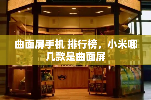 曲面屏手机 排行榜，小米哪几款是曲面屏
