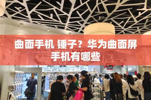 曲面手机 锤子？华为曲面屏手机有哪些