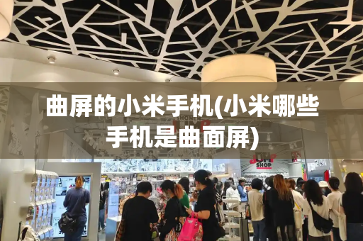 曲屏的小米手机(小米哪些手机是曲面屏)