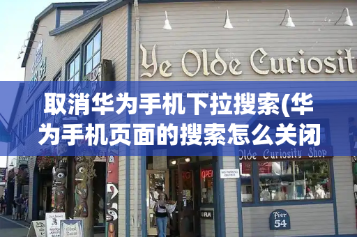 取消华为手机下拉搜索(华为手机页面的搜索怎么关闭)