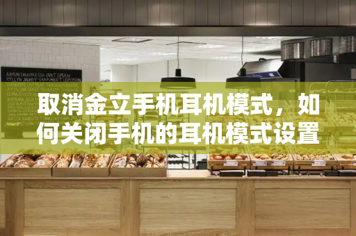 取消金立手机耳机模式，如何关闭手机的耳机模式设置