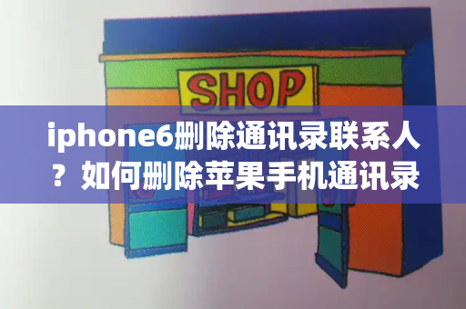 iphone6删除通讯录联系人？如何删除苹果手机通讯录