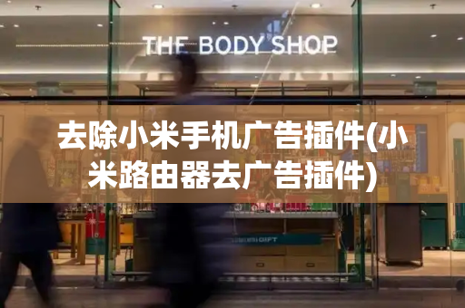 去除小米手机广告插件(小米路由器去广告插件)