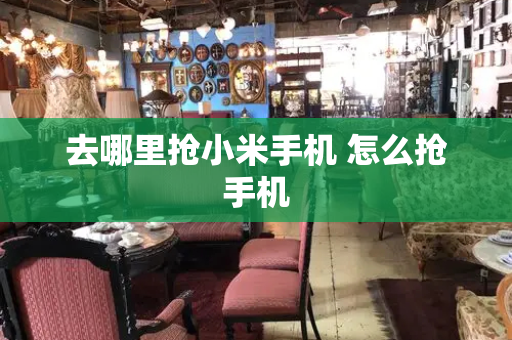 去哪里抢小米手机 怎么抢手机
