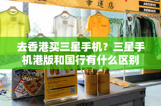 去香港买三星手机？三星手机港版和国行有什么区别