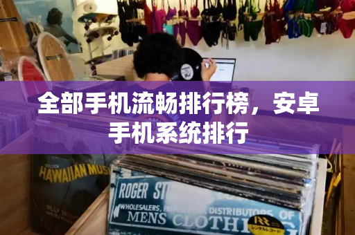 全部手机流畅排行榜，安卓手机系统排行