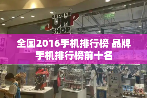 全国2016手机排行榜 品牌手机排行榜前十名