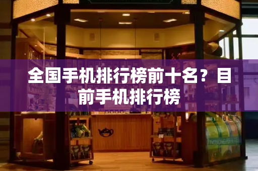 全国手机排行榜前十名？目前手机排行榜