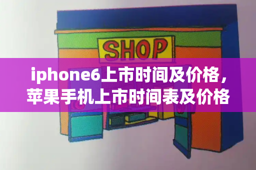iphone6上市时间及价格，苹果手机上市时间表及价格-第1张图片-星选测评