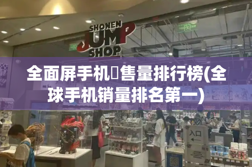 全面屏手机銷售量排行榜(全球手机销量排名第一)