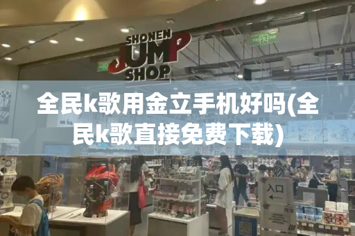 全民k歌用金立手机好吗(全民k歌直接免费下载)