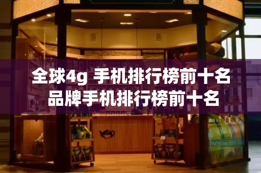 全球4g 手机排行榜前十名 品牌手机排行榜前十名-第1张图片-星选测评