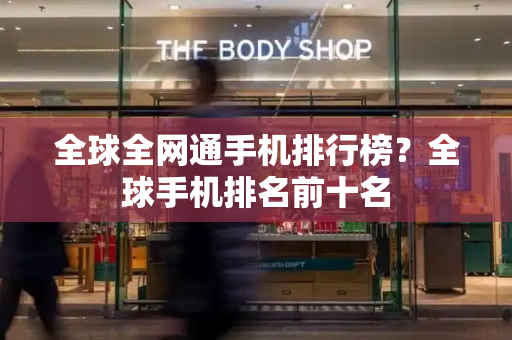 全球全网通手机排行榜？全球手机排名前十名-第1张图片-星选测评