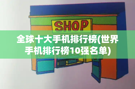 全球十大手机排行榜(世界手机排行榜10强名单)