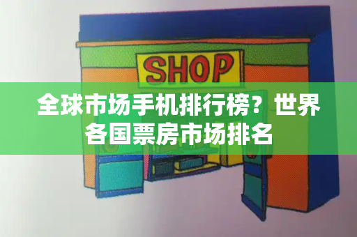 全球市场手机排行榜？世界各国票房市场排名