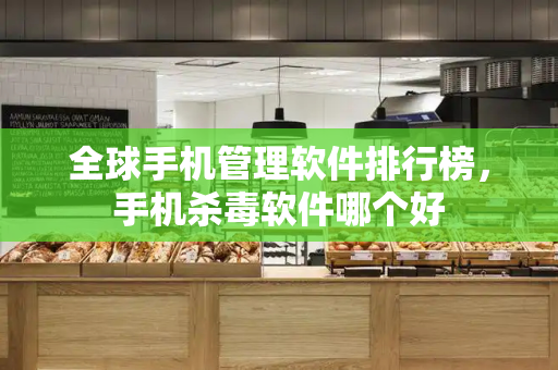 全球手机管理软件排行榜，手机杀毒软件哪个好