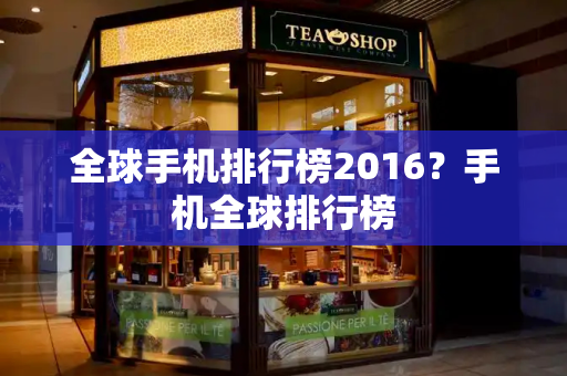 全球手机排行榜2016？手机全球排行榜-第1张图片-星选测评