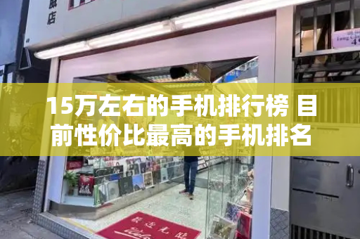 15万左右的手机排行榜 目前性价比最高的手机排名