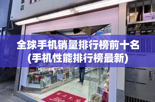 全球手机销量排行榜前十名(手机性能排行榜最新)