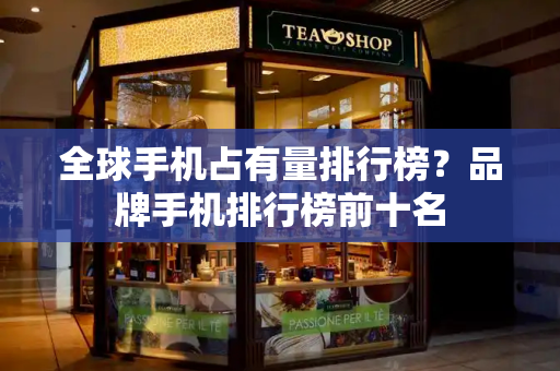 全球手机占有量排行榜？品牌手机排行榜前十名-第1张图片-星选测评