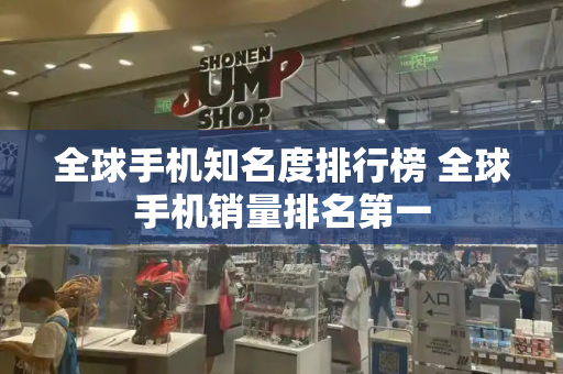 全球手机知名度排行榜 全球手机销量排名第一