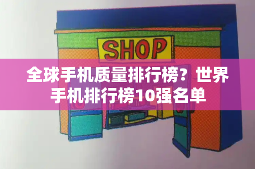 全球手机质量排行榜？世界手机排行榜10强名单-第1张图片-星选测评