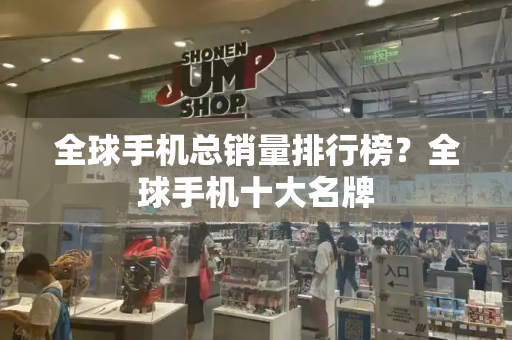 全球手机总销量排行榜？全球手机十大名牌-第1张图片-星选测评