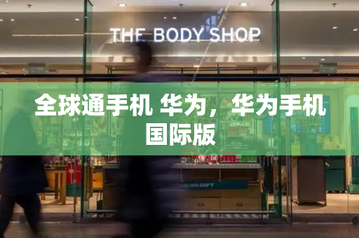 全球通手机 华为，华为手机国际版-第1张图片-星选测评