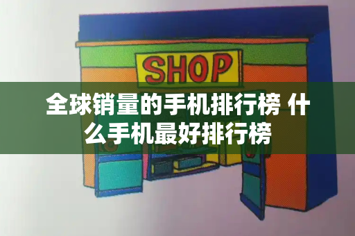 全球销量的手机排行榜 什么手机最好排行榜