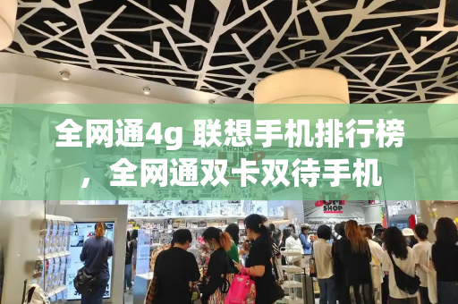 全网通4g 联想手机排行榜，全网通双卡双待手机