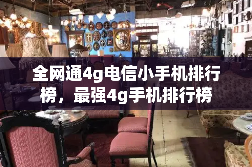 全网通4g电信小手机排行榜，最强4g手机排行榜-第1张图片-星选测评