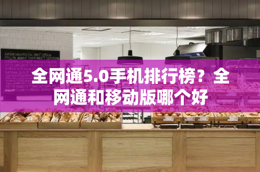全网通5.0手机排行榜？全网通和移动版哪个好-第1张图片-星选测评