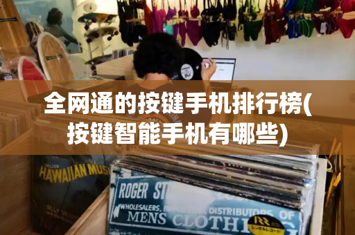 全网通的按键手机排行榜(按键智能手机有哪些)